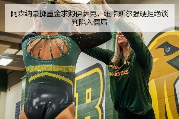 阿森纳豪掷重金求购伊萨克，纽卡斯尔强硬拒绝谈判陷入僵局