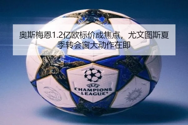 奥斯梅恩1.2亿欧标价成焦点，尤文图斯夏季转会窗大动作在即