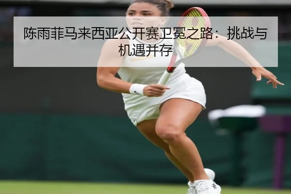陈雨菲马来西亚公开赛卫冕之路：挑战与机遇并存