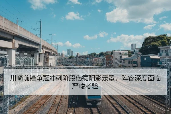 川崎前锋争冠冲刺阶段伤病阴影笼罩，阵容深度面临严峻考验