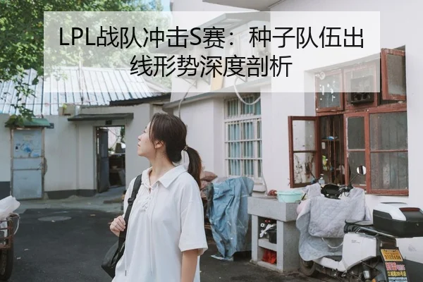 LPL战队冲击S赛：种子队伍出线形势深度剖析