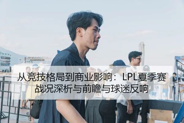 从竞技格局到商业影响：LPL夏季赛战况深析与前瞻与球迷反响