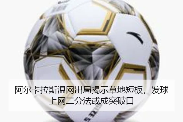 阿尔卡拉斯温网出局揭示草地短板，发球上网二分法或成突破口