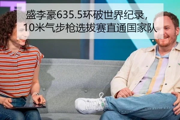 盛李豪635.5环破世界纪录，10米气步枪选拔赛直通国家队