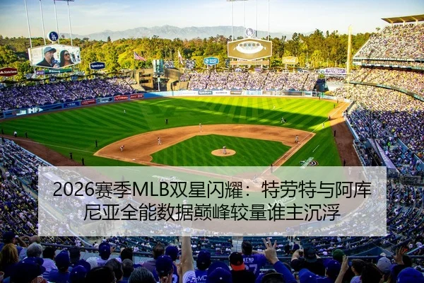 2026赛季MLB双星闪耀：特劳特与阿库尼亚全能数据巅峰较量谁主沉浮